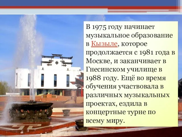 В 1975 году начинает музыкальное образование в Кызыле, которое продолжается с 1981