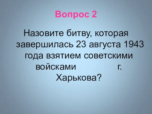 Вопрос 2 Назовите битву, которая завершилась 23 августа 1943 года взятием советскими войсками г. Харькова?