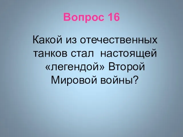 Вопрос 16 Какой из отечественных танков стал настоящей «легендой» Второй Мировой войны?