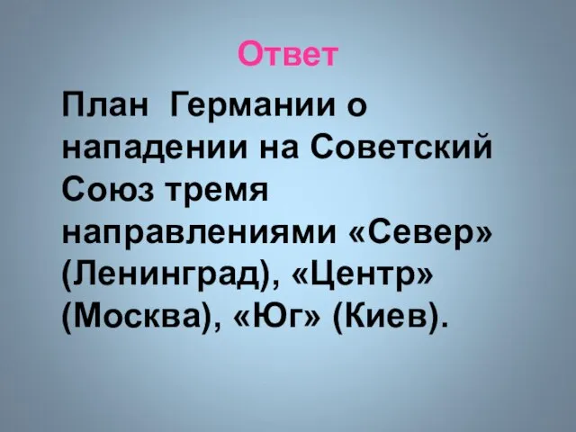 Ответ План Германии о нападении на Советский Союз тремя направлениями «Север» (Ленинград), «Центр» (Москва), «Юг» (Киев).