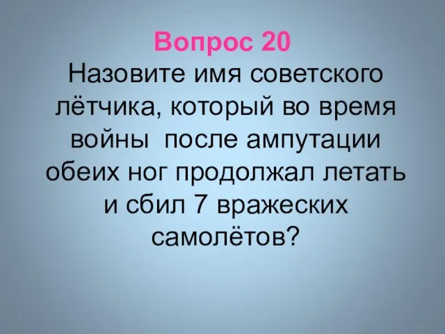 Вопрос 20 Назовите имя советского лётчика, который во время войны после ампутации