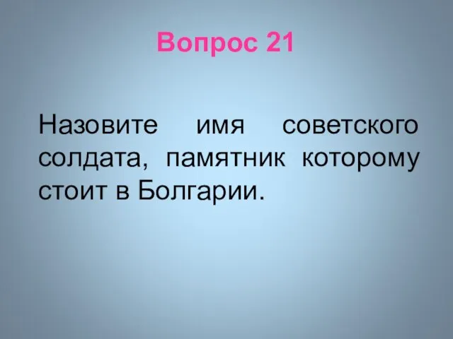 Вопрос 21 Назовите имя советского солдата, памятник которому стоит в Болгарии.