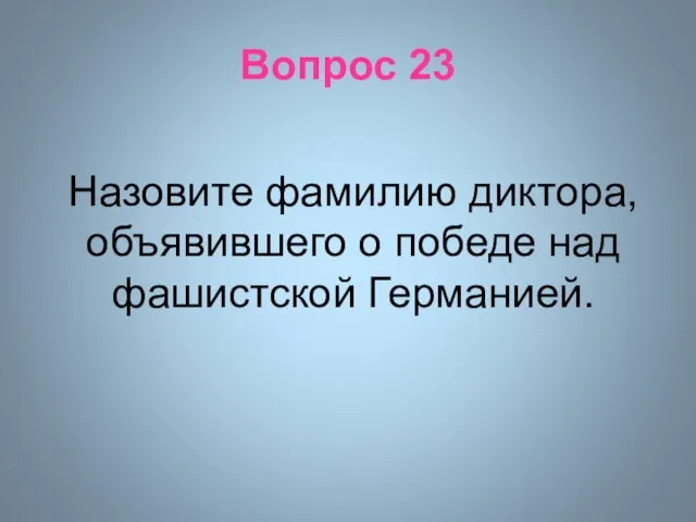 Вопрос 23 Назовите фамилию диктора, объявившего о победе над фашистской Германией.