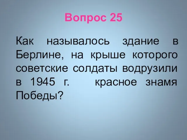 Вопрос 25 Как называлось здание в Берлине, на крыше которого советские солдаты