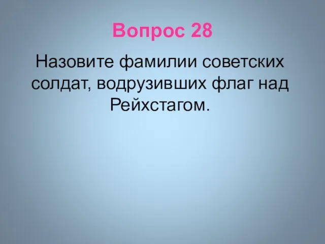 Вопрос 28 Назовите фамилии советских солдат, водрузивших флаг над Рейхстагом.