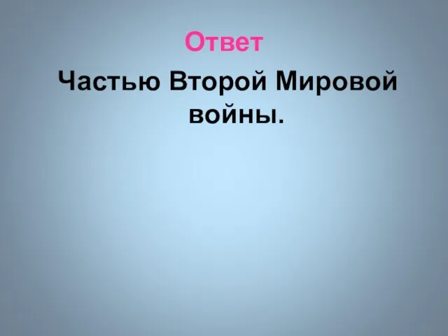 Ответ Частью Второй Мировой войны.