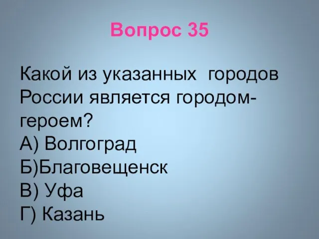 Вопрос 35 Какой из указанных городов России является городом-героем? А) Волгоград Б)Благовещенск В) Уфа Г) Казань