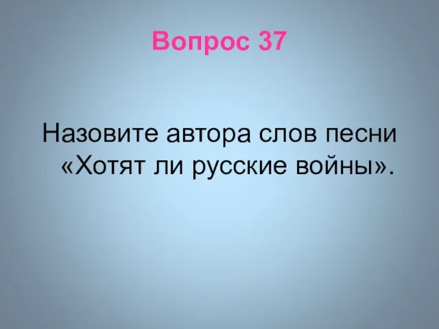Вопрос 37 Назовите автора слов песни «Хотят ли русские войны».
