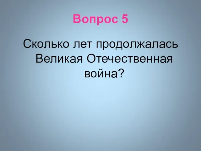 Вопрос 5 Сколько лет продолжалась Великая Отечественная война?