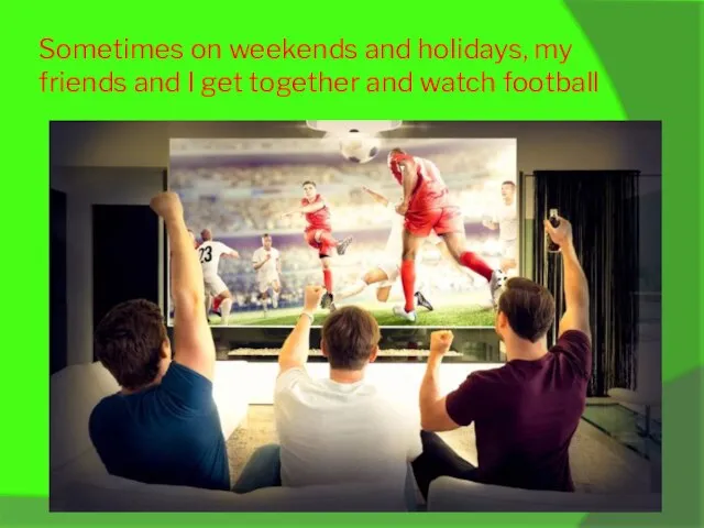 Sometimes on weekends and holidays, my friends and I get together and watch football