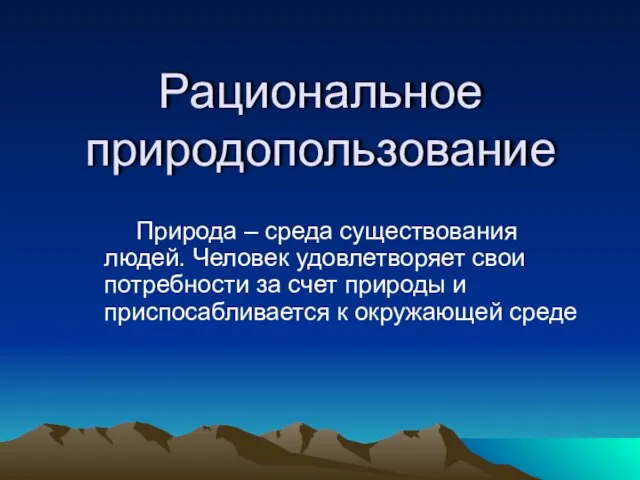 Рациональное природопользование Природа – среда существования людей. Человек удовлетворяет свои потребности за