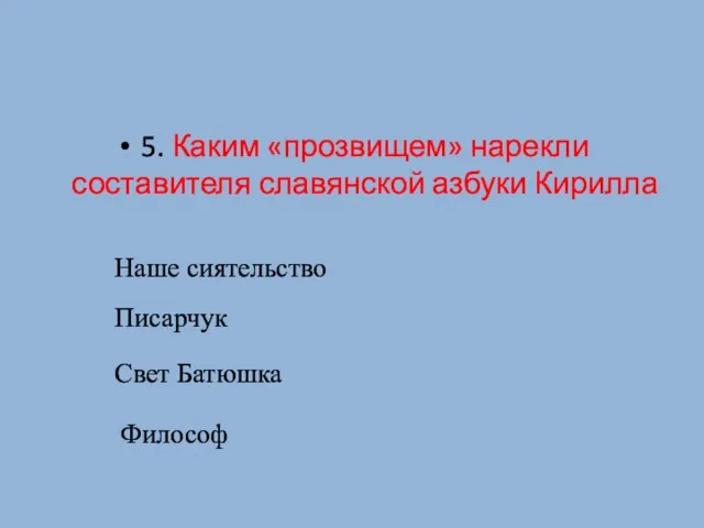 5. Каким «прозвищем» нарекли составителя славянской азбуки Кирилла Философ Писарчук Свет Батюшка Наше сиятельство