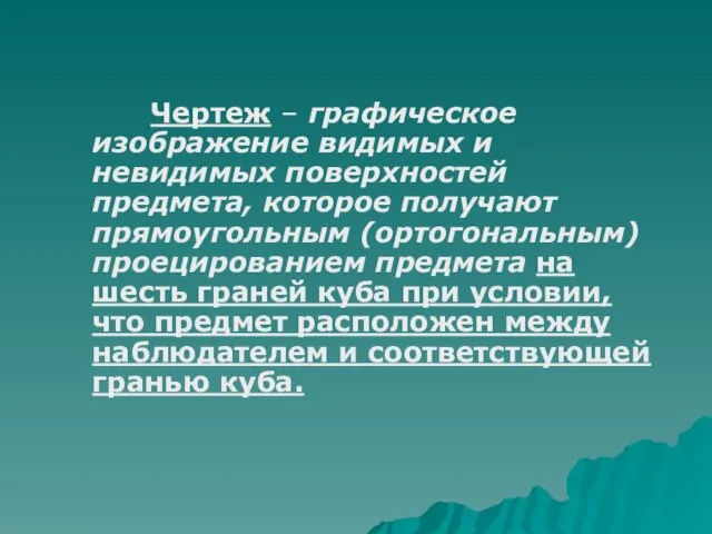 Чертеж – графическое изображение видимых и невидимых поверхностей предмета, которое получают прямоугольным