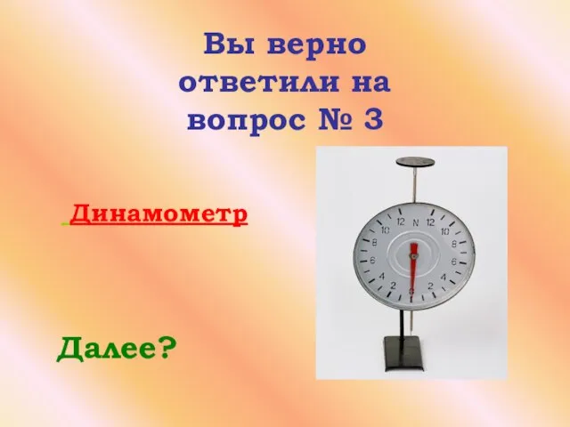 Вы верно ответили на вопрос № 3 Далее? Динамометр