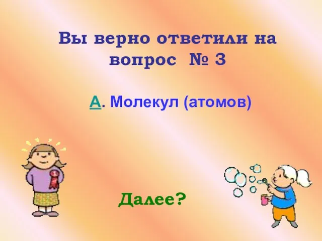 Вы верно ответили на вопрос № 3 A. Молекул (атомов) Далее?