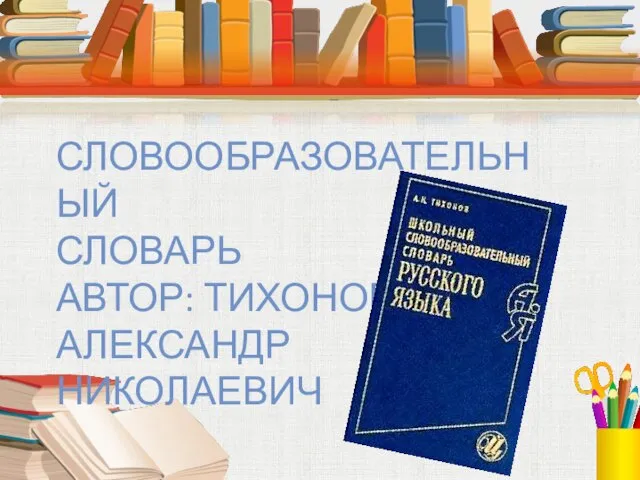 СЛОВООБРАЗОВАТЕЛЬНЫЙ СЛОВАРЬ АВТОР: ТИХОНОВ АЛЕКСАНДР НИКОЛАЕВИЧ