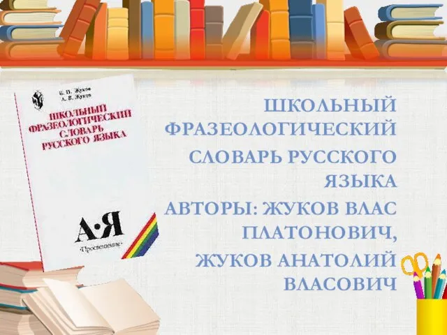 ШКОЛЬНЫЙ ФРАЗЕОЛОГИЧЕСКИЙ СЛОВАРЬ РУССКОГО ЯЗЫКА АВТОРЫ: ЖУКОВ ВЛАС ПЛАТОНОВИЧ, ЖУКОВ АНАТОЛИЙ ВЛАСОВИЧ