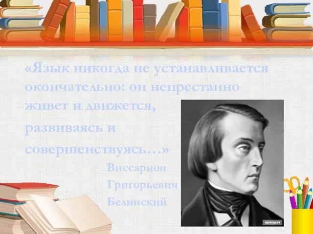 «Язык никогда не устанавливается окончательно: он непрестанно живет и движется, развиваясь и совершенствуясь…» Виссарион Григорьевич Белинский