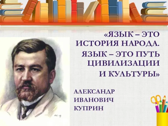 «ЯЗЫК – ЭТО ИСТОРИЯ НАРОДА. ЯЗЫК – ЭТО ПУТЬ ЦИВИЛИЗАЦИИ И КУЛЬТУРЫ» АЛЕКСАНДР ИВАНОВИЧ КУПРИН