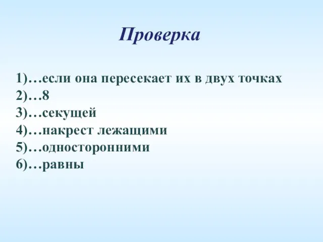 Проверка 1)…если она пересекает их в двух точках 2)…8 3)…секущей 4)…накрест лежащими 5)…односторонними 6)…равны