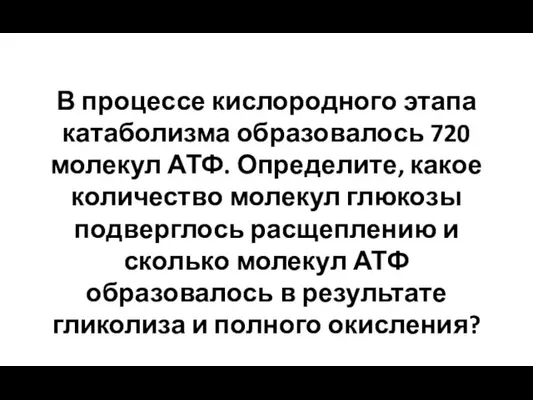 В процессе кислородного этапа катаболизма образовалось 720 молекул АТФ. Определите, какое количество