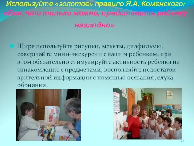 Используйте «золотое» правило Я.А. Коменского: «Все, что только можно, представить ребенку наглядно».