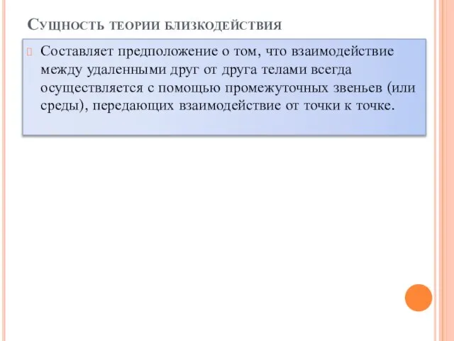 Сущность теории близкодействия Составляет предположение о том, что взаимодействие между удаленными друг