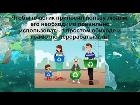 Чтобы пластик приносил пользу людям, его необходимо правильно использовать в простом обиходе и грамотно перерабатывать!