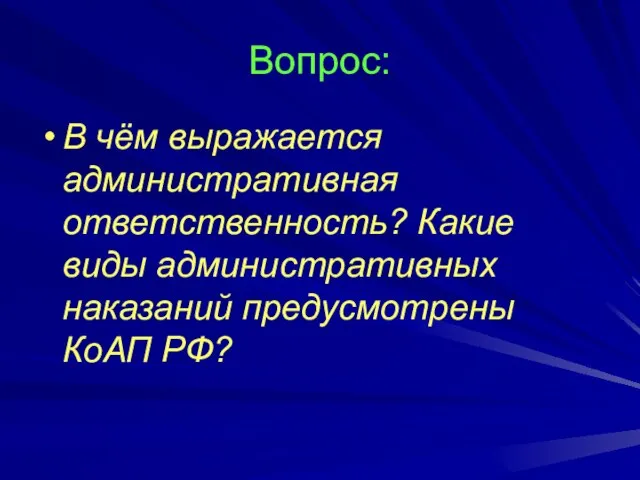 Вопрос: В чём выражается административная ответственность? Какие виды административных наказаний предусмотрены КоАП РФ?