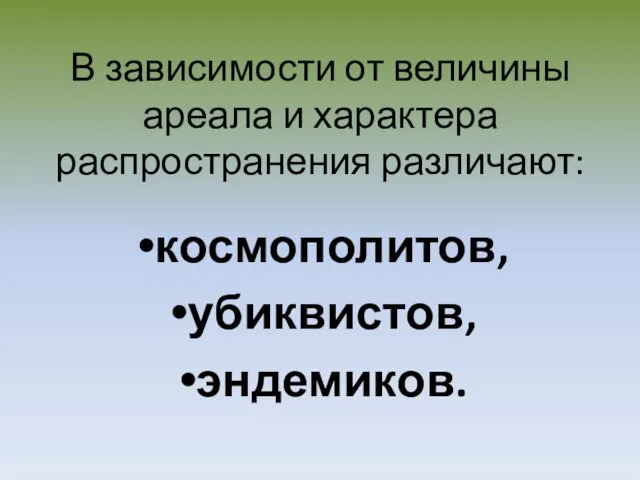 В зависимости от величины ареала и характера распространения различают: космополитов, убиквистов, эндемиков.