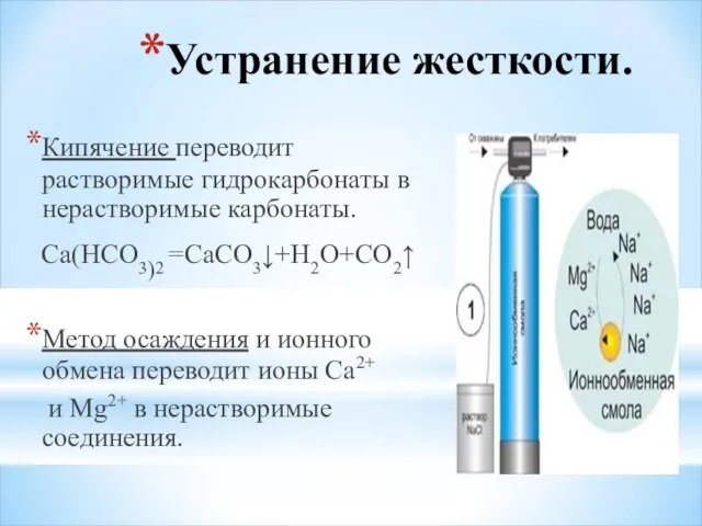 Устранение жесткости. Кипячение переводит растворимые гидрокарбонаты в нерастворимые карбонаты. Са(НСО3)2 =СаСО3↓+Н2О+СО2↑ Метод