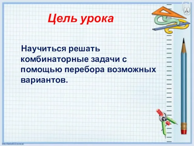 Цель урока Научиться решать комбинаторные задачи с помощью перебора возможных вариантов.