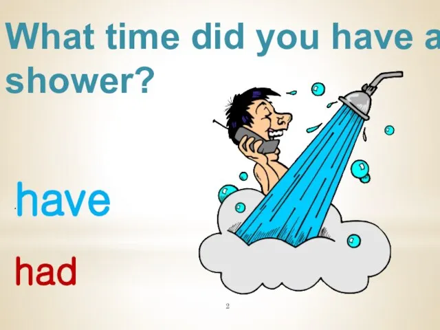 What time did you have a shower? have . had