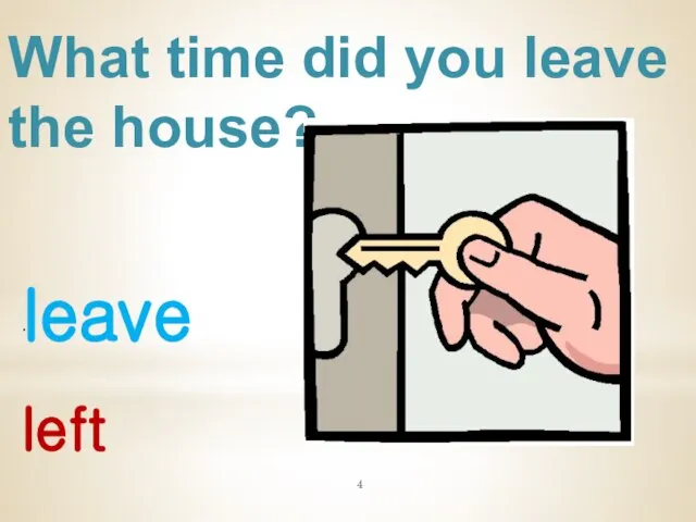 What time did you leave the house? leave . left