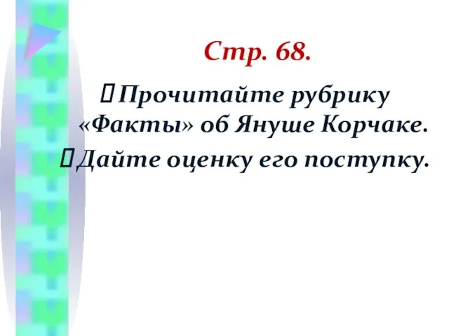 Стр. 68. Прочитайте рубрику «Факты» об Януше Корчаке. Дайте оценку его поступку.