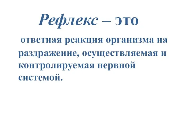 Рефлекс – это ответная реакция организма на раздражение, осуществляемая и контролируемая нервной системой.