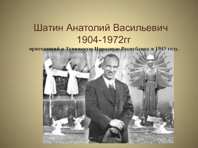Шатин Анатолий Васильевич 1904-1972гг приехавший в Тувинскую Народную Республику в 1943 году.