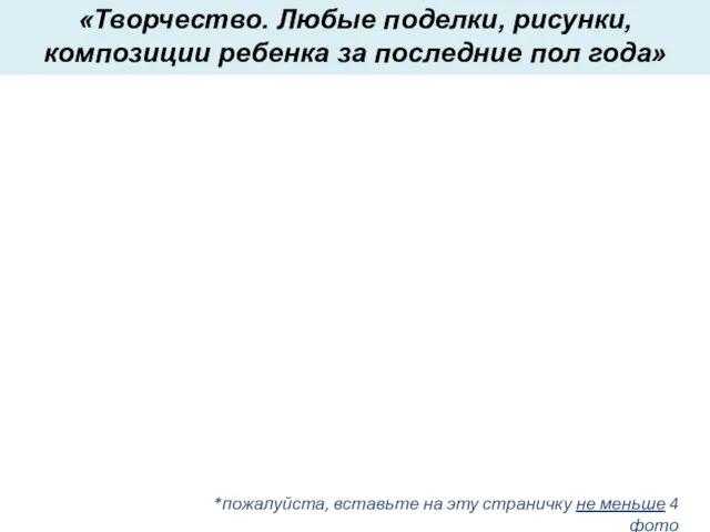 «Творчество. Любые поделки, рисунки, композиции ребенка за последние пол года» *пожалуйста, вставьте