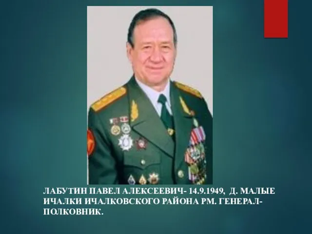 ЛАБУТИН ПАВЕЛ АЛЕКСЕЕВИЧ- 14.9.1949, Д. МАЛЫЕ ИЧАЛКИ ИЧАЛКОВСКОГО РАЙОНА РМ. ГЕНЕРАЛ-ПОЛКОВНИК.