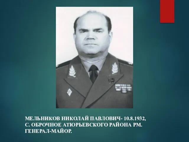 МЕЛЬНИКОВ НИКОЛАЙ ПАВЛОВИЧ- 10.8.1932, С. ОБРОЧНОЕ АТЮРЬЕВСКОГО РАЙОНА РМ. ГЕНЕРАЛ-МАЙОР.