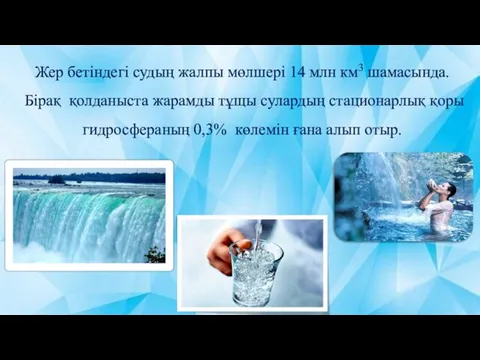 Жер бетіндегі судың жалпы мөлшері 14 млн км3 шамасында. Бірақ қолданыста жарамды