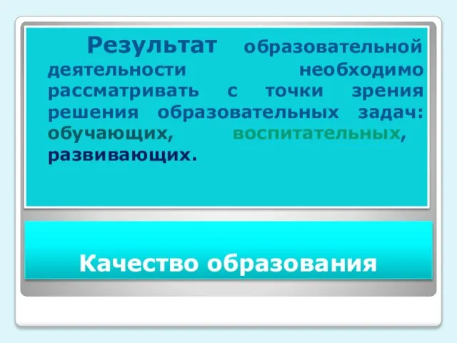 Качество образования Результат образовательной деятельности необходимо рассматривать с точки зрения решения образовательных задач: обучающих, воспитательных, развивающих.