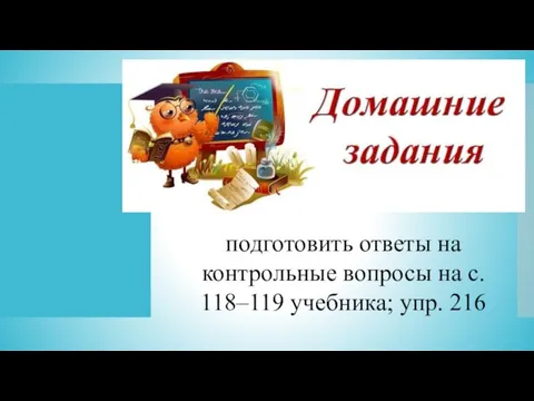 подготовить ответы на контрольные вопросы на с. 118–119 учебника; упр. 216