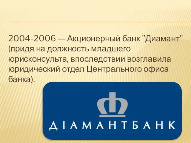 2004-2006 — Акционерный банк "Диамант" (придя на должность младшего юрисконсульта, впоследствии возглавила