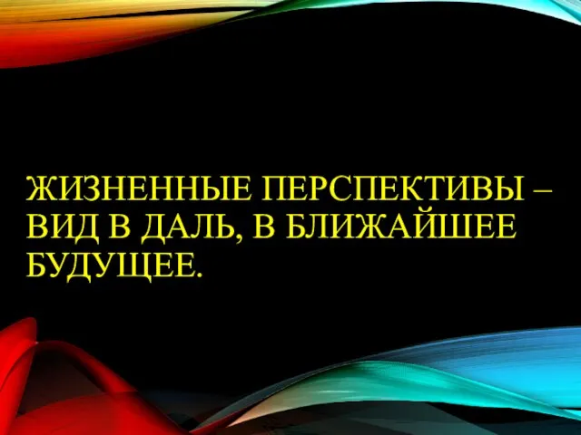 ЖИЗНЕННЫЕ ПЕРСПЕКТИВЫ – ВИД В ДАЛЬ, В БЛИЖАЙШЕЕ БУДУЩЕЕ.