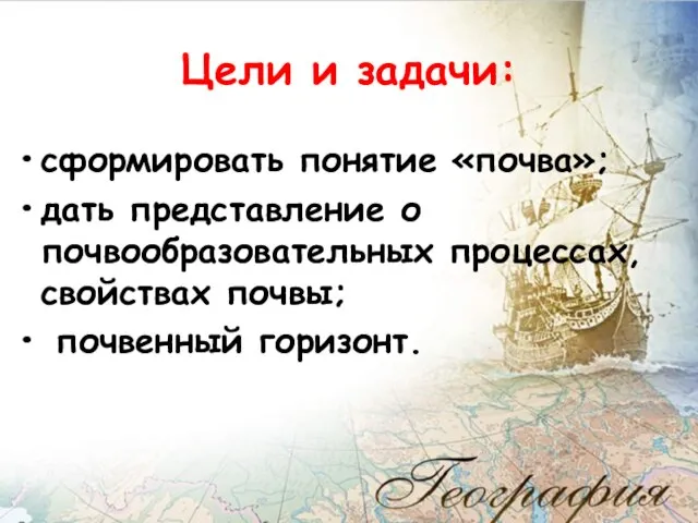 Цели и задачи: сформировать понятие «почва»; дать представление о почвообразовательных процессах, свойствах почвы; почвенный горизонт.