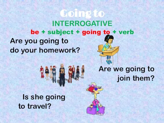 Going to INTERROGATIVE be + subject + going to + verb Are