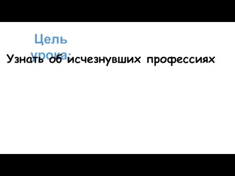 Цель урока: Узнать об исчезнувших профессиях