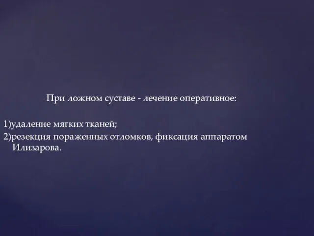 При ложном суставе - лечение оперативное: 1)удаление мягких тканей; 2)резекция пораженных отломков, фиксация аппаратом Илизарова.