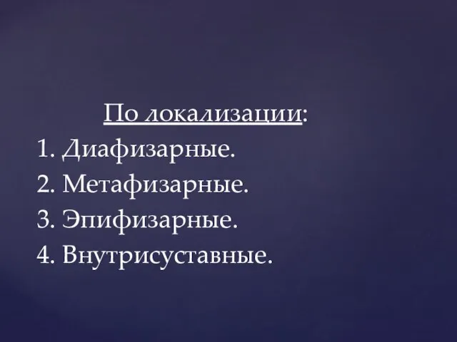 По локализации: 1. Диафизарные. 2. Метафизарные. 3. Эпифизарные. 4. Внутрисуставные.